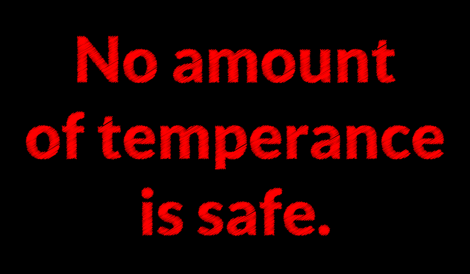 No amount of temperance is safe.
